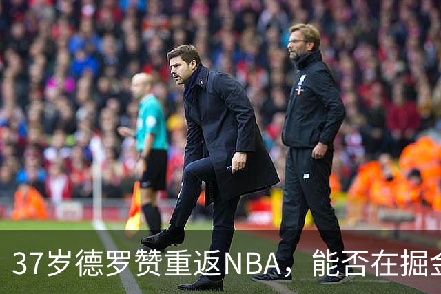 37岁德罗赞重返NBA，能否在掘金替补阵容中焕发光彩？